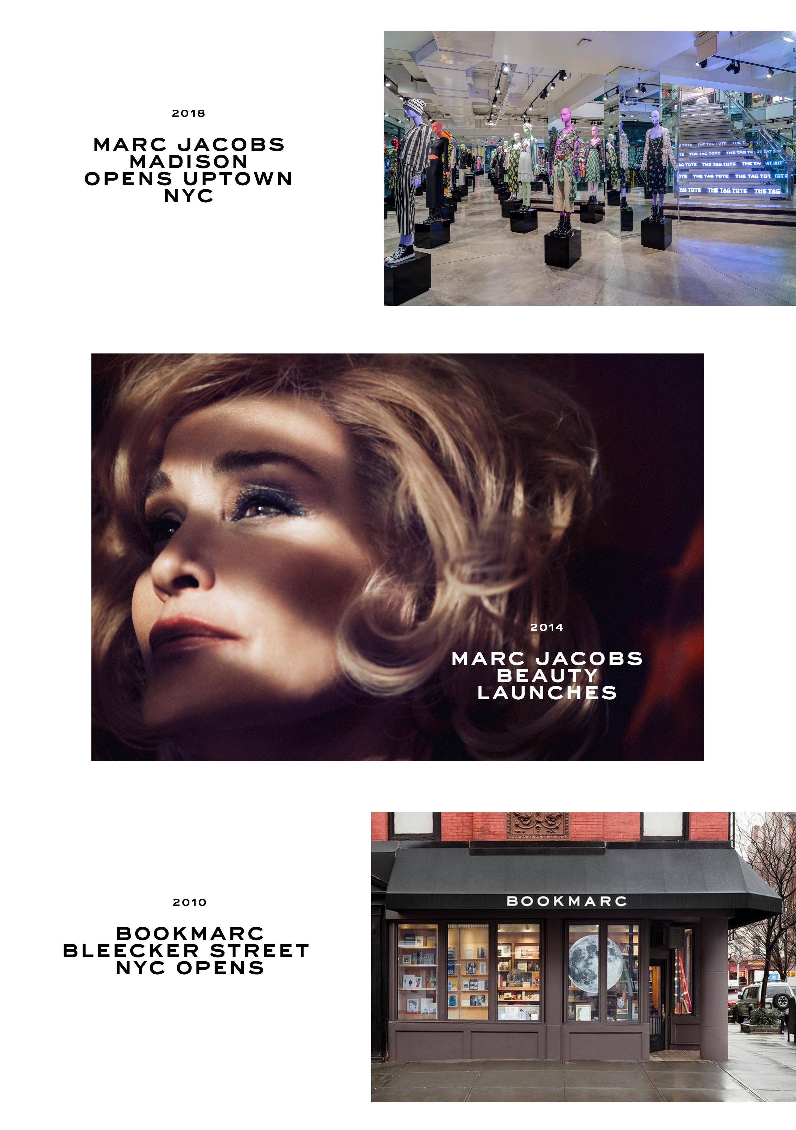 2018: Marc Jacobs Madison opens uptown NYC. 2014: Marc Jacobs Beauty launches. 2010: Bookmarc Bleecker Street NYC opens.