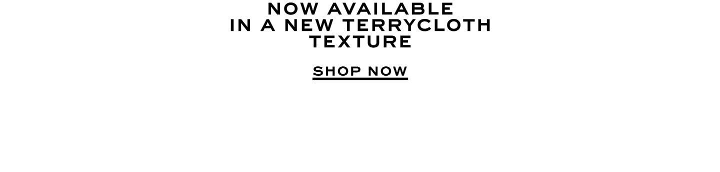 Now Available In New Terryclothe Texture. Shop Now.