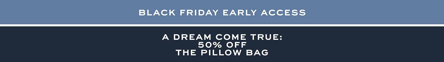 Black Friday Early Access. A Dream Come True: 50% Off The Pillow Bag.