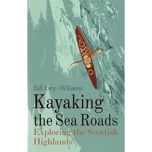 Kayaking the Sea Roads: Exploring the Scottish Highlands by Ed Lee-Wilson