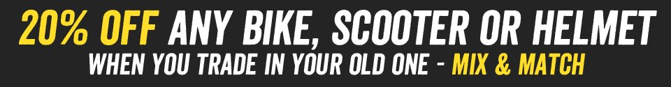 20% off any bike, scooter or helmet - When you trade in your old one - Mix & Match